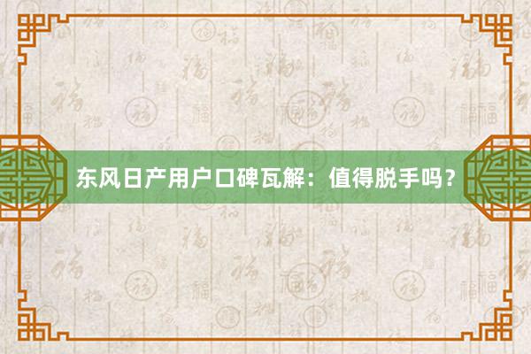 东风日产用户口碑瓦解：值得脱手吗？